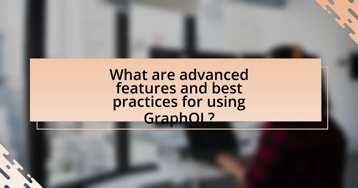 What are advanced features and best practices for using GraphQL?